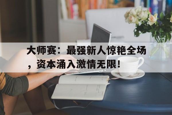 大师赛：最强新人惊艳全场，资本涌入激情无限！联盟这选手醉酒比赛全网笑疯笔趣阁