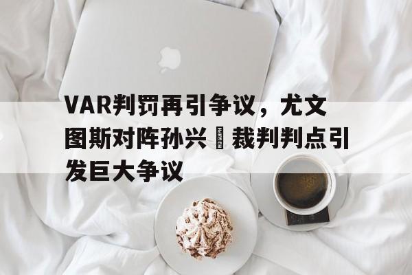 VAR判罚再引争议，尤文图斯对阵孙兴慜裁判判点引发巨大争议